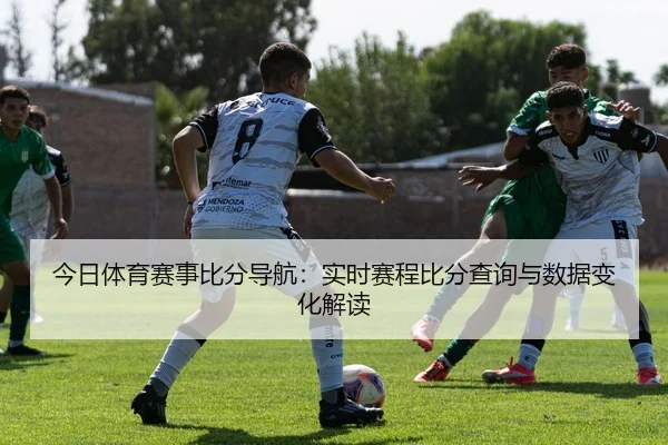 今日体育赛事比分导航：实时赛程比分查询与数据变化解读