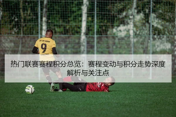 热门联赛赛程积分总览：赛程变动与积分走势深度解析与关注点