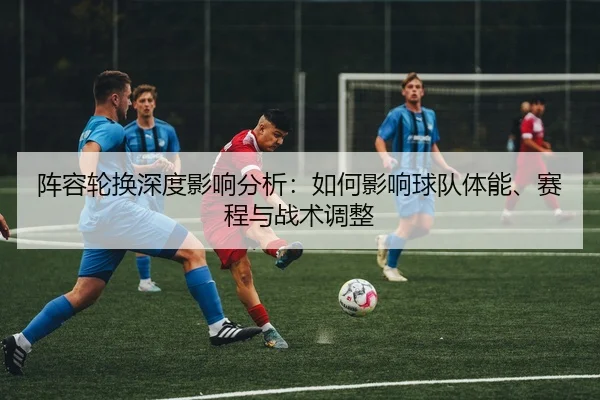 阵容轮换深度影响分析：如何影响球队体能、赛程与战术调整